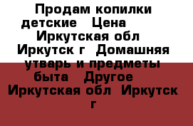 Продам копилки детские › Цена ­ 800 - Иркутская обл., Иркутск г. Домашняя утварь и предметы быта » Другое   . Иркутская обл.,Иркутск г.